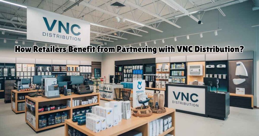 How Retailers Benefit from Partnering with VNC Distribution?